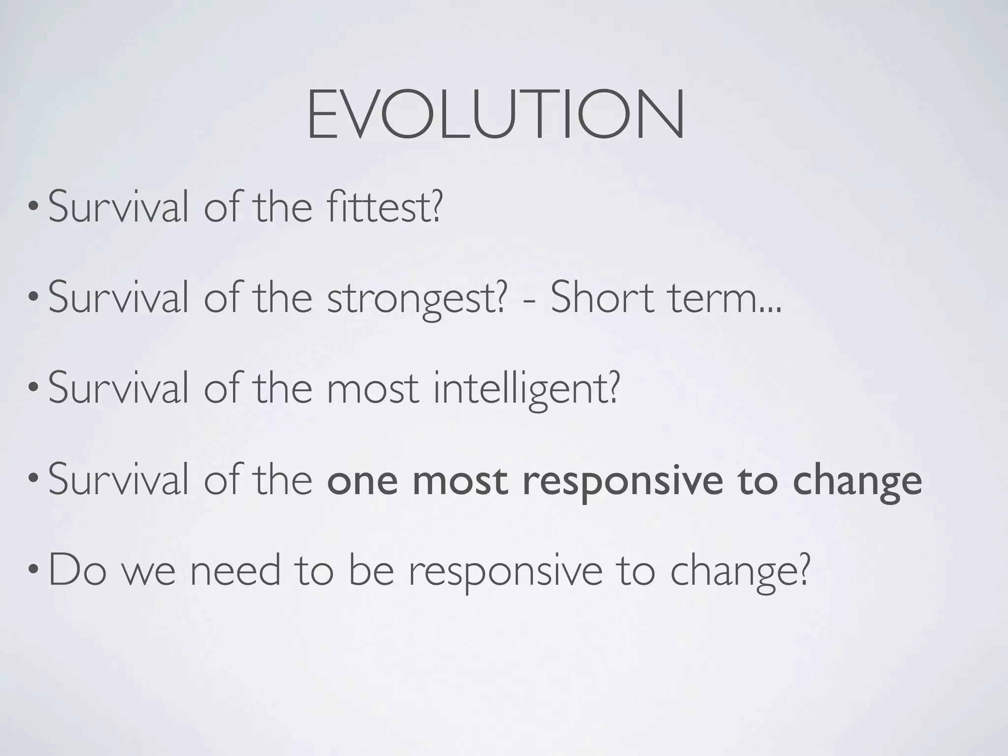 EVOLUTION
• Survival   of the ﬁttest?
• Survival   of the strongest? - Short term...
• Survival   of the most intelligent?
• Survival   of the one most responsive to change
• Do   we need to be responsive to change?
 