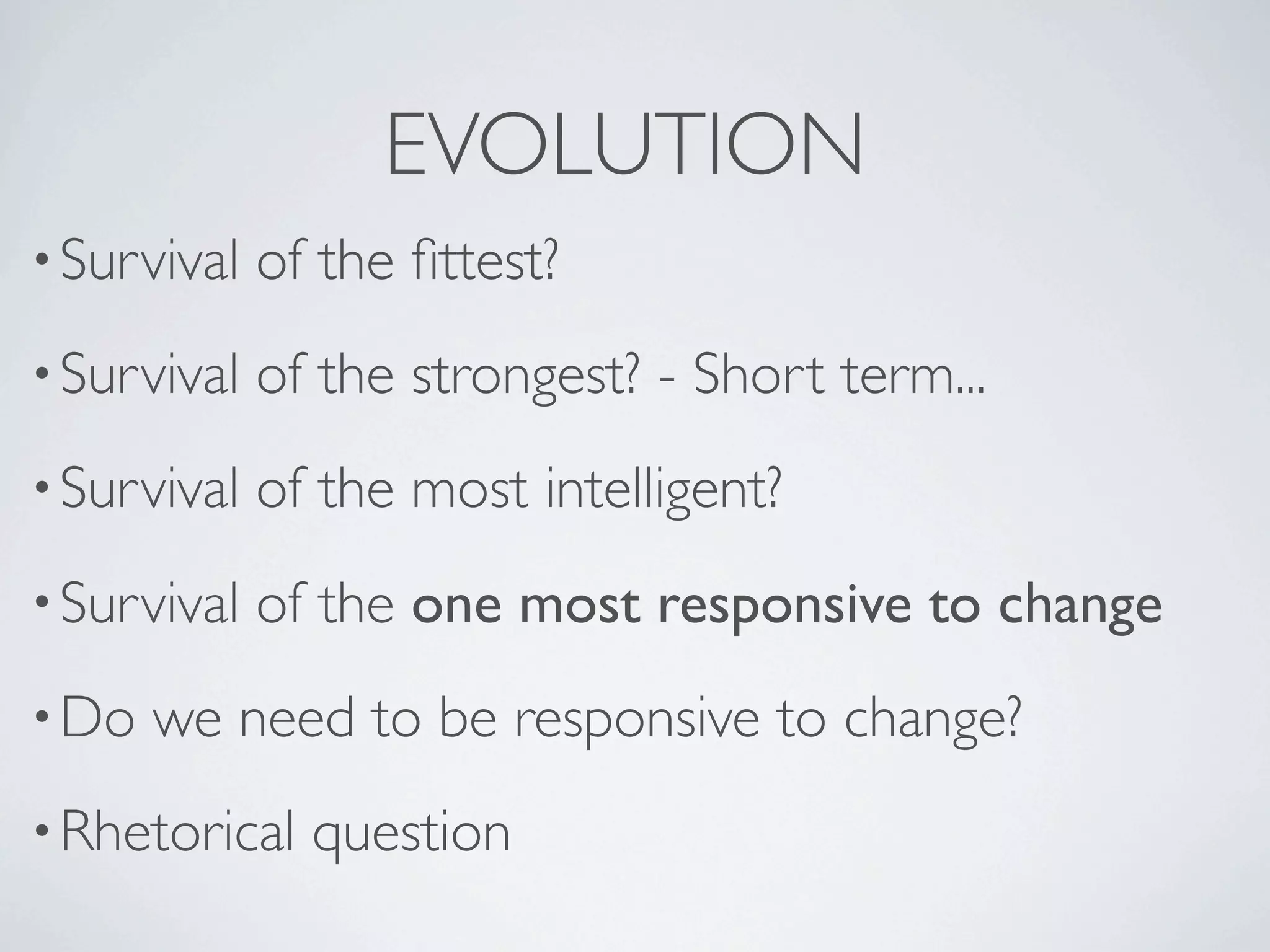 EVOLUTION
• Survival   of the ﬁttest?
• Survival   of the strongest? - Short term...
• Survival   of the most intelligent?
• Survival   of the one most responsive to change
• Do   we need to be responsive to change?
• Rhetorical   question
 