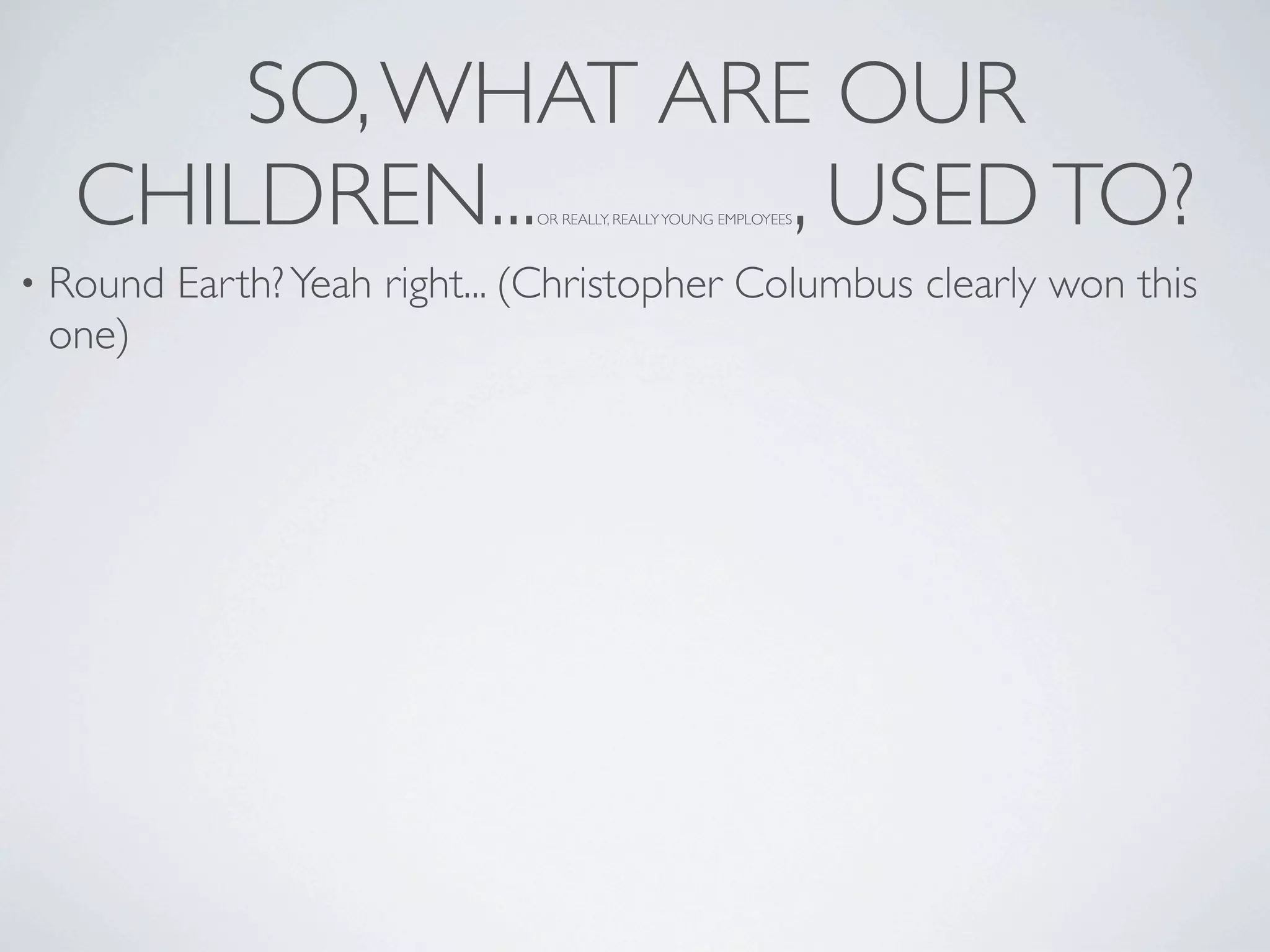 SO, WHAT ARE OUR
     CHILDREN...     , USED TO?OR REALLY, REALLY YOUNG EMPLOYEES



•   Round Earth? Yeah right... (Christopher Columbus clearly won this
    one)
 
