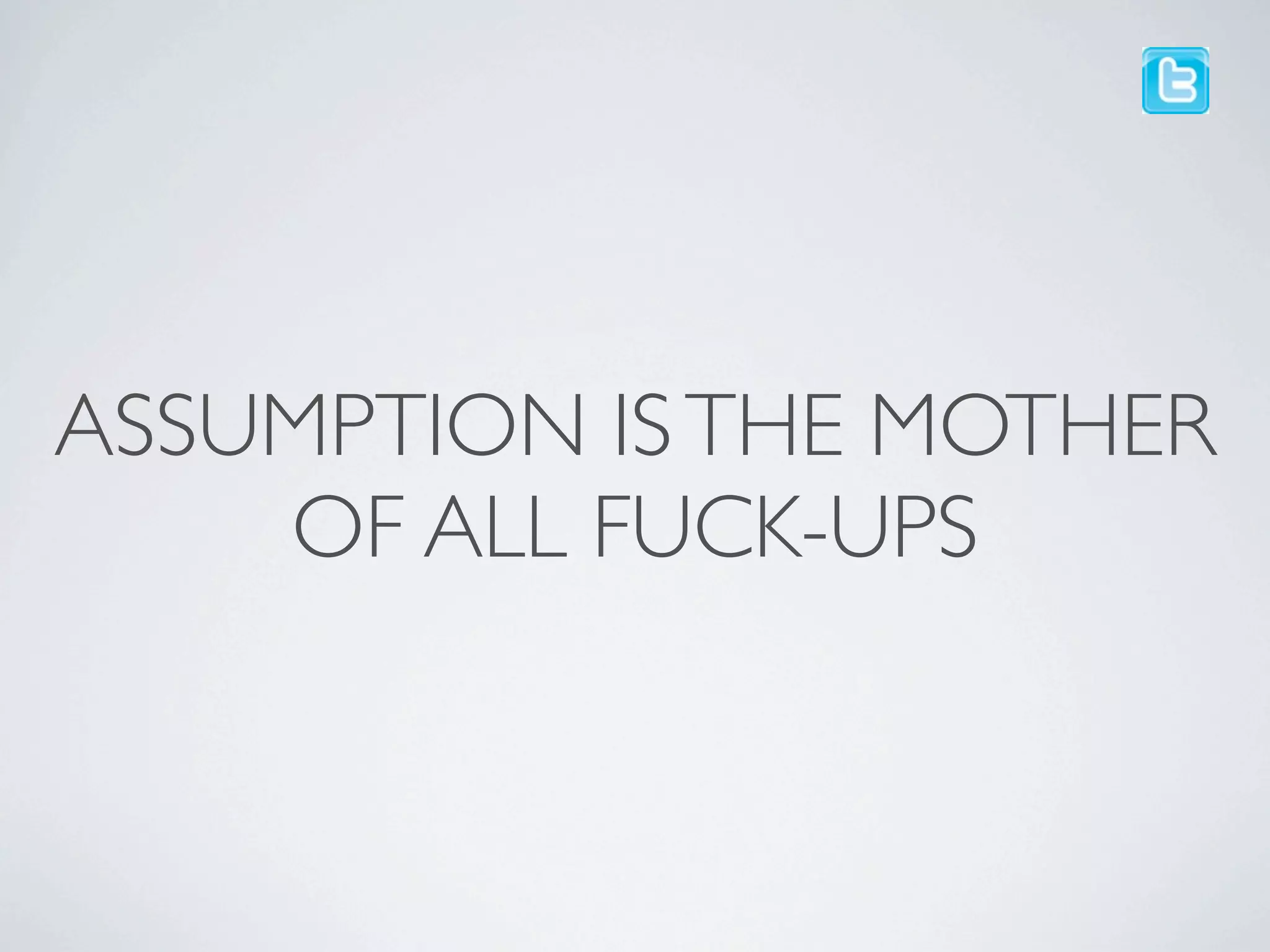 ASSUMPTION IS THE MOTHER
    OF ALL FUCK-UPS
 