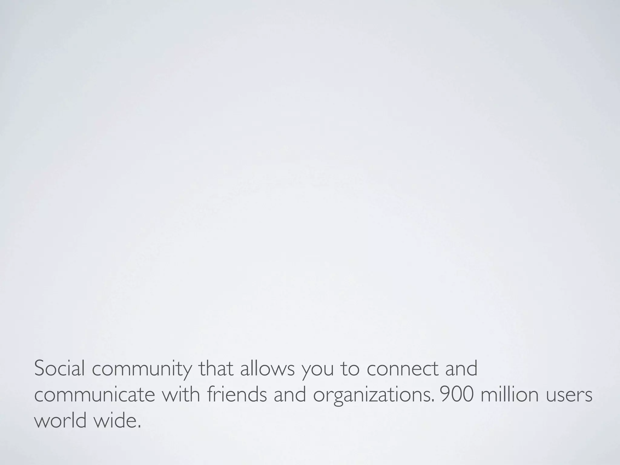 Social community that allows you to connect and
communicate with friends and organizations. 900 million users
world wide.
 