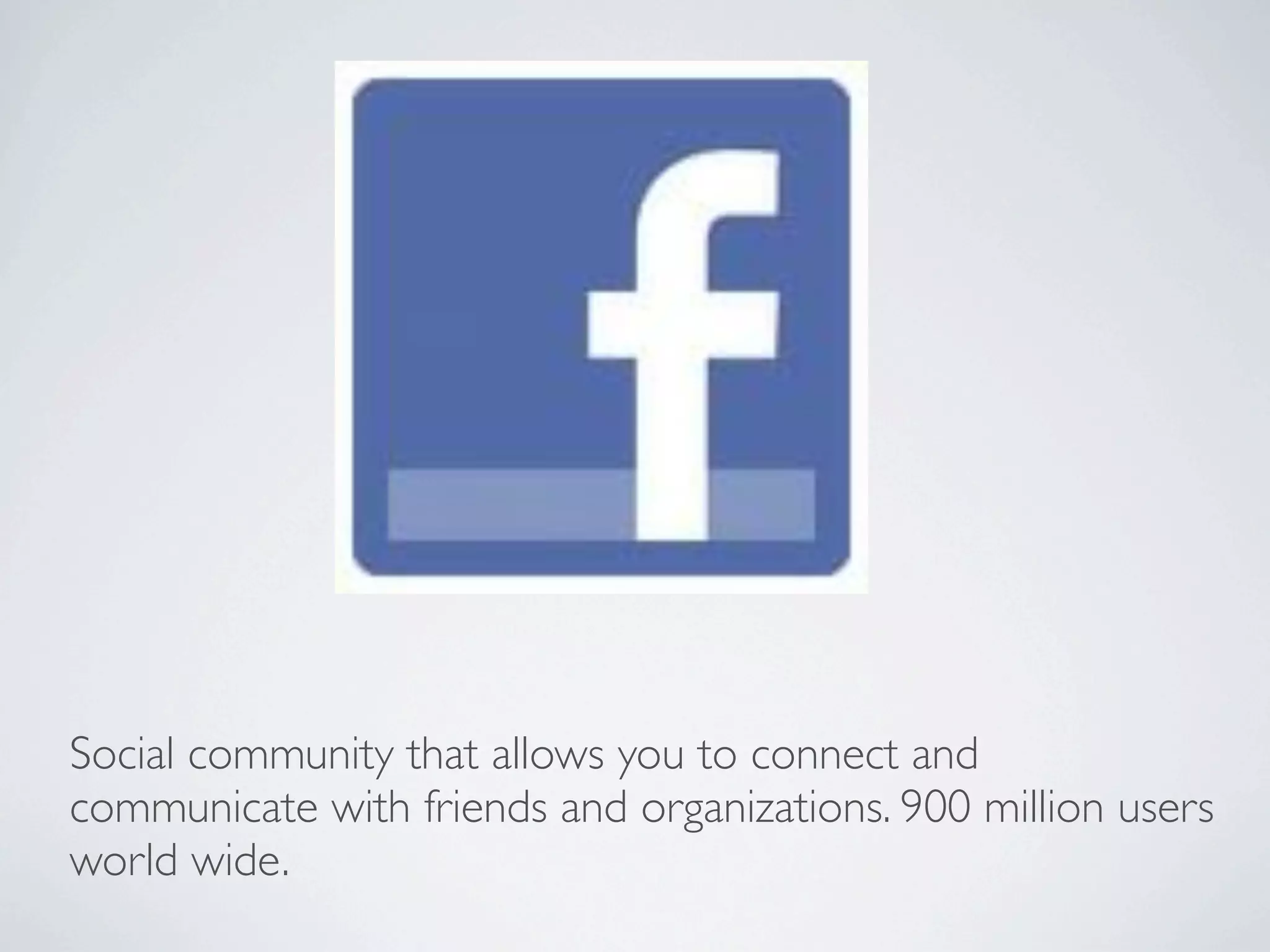 Social community that allows you to connect and
communicate with friends and organizations. 900 million users
world wide.
 