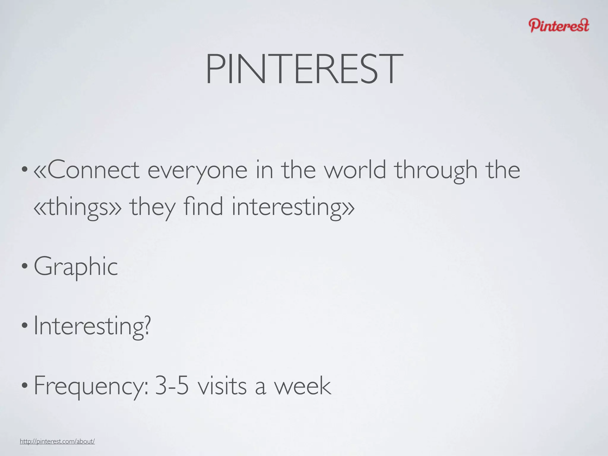 PINTEREST

• «Connect     everyone in the world through the
    «things» they ﬁnd interesting»

• Graphic

• Interesting?

• Frequency: 3-5              visits a week
http://pinterest.com/about/
 