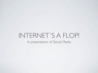INTERNET`S A FLOP!
  A presentation of Social Media
 