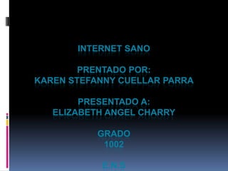 INTERNET SANO

        PRENTADO POR:
KAREN STEFANNY CUELLAR PARRA

        PRESENTADO A:
   ELIZABETH ANGEL CHARRY

           GRADO
            1002

           E.N.S
 