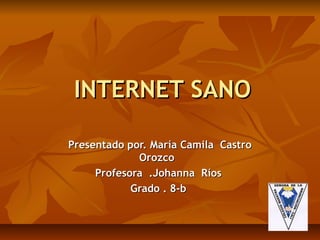 INTERNET SANO

Presentado por. María Camila Castro
             Orozco
     Profesora .Johanna Ríos
            Grado . 8-b
 
