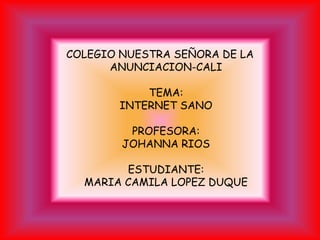 COLEGIO NUESTRA SEÑORA DE LA
      ANUNCIACION-CALI

           TEMA:
       INTERNET SANO

         PROFESORA:
        JOHANNA RIOS

        ESTUDIANTE:
  MARIA CAMILA LOPEZ DUQUE
 