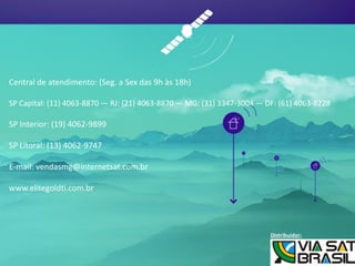 Central de atendimento: (Seg. a Sex das 9h às 18h) SP Capital: (11) 4063-8870 — RJ: (21) 4063-8870 — MG: (31) 3347-3004 — DF: (61) 4063-8228 SP Interior: (19) 4062-9899 SP Litoral: (13) 4062-9747 E-mail: vendasmg@internetsat.com.br www.elitegoldti.com.br 
Distribuidor: 
