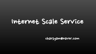 Internet Scale Service
charsyam@naver.com
 
