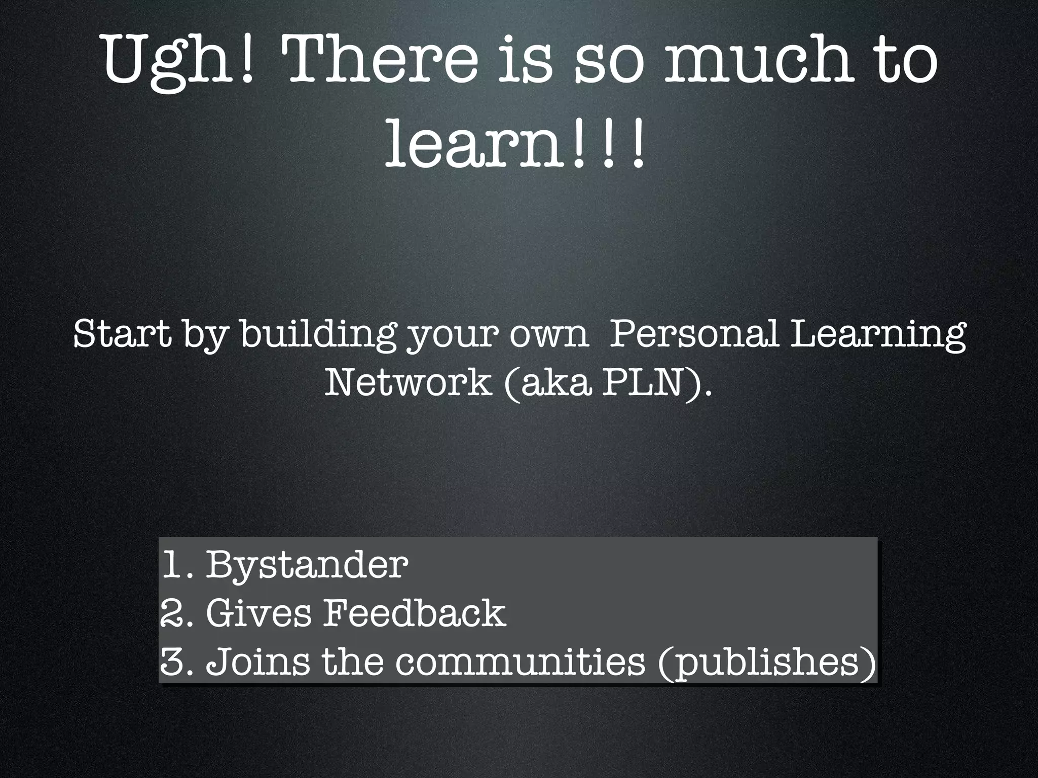 Ugh! There is so much to learn!!! 1. Bystander 2. Gives Feedback 3. Joins the communities (publishes) Start by building your own  Personal Learning Network (aka PLN). 
