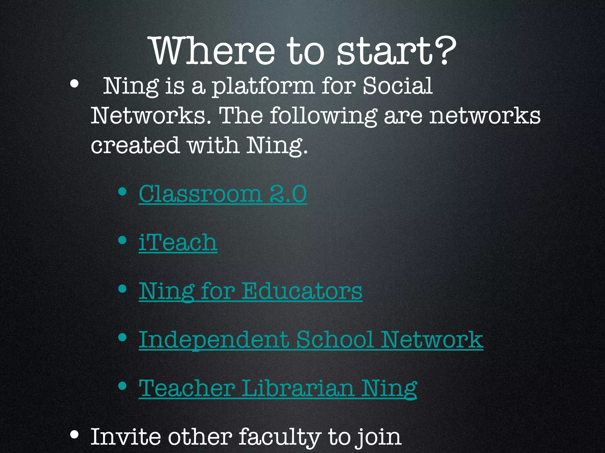 Where to start? Ning is a platform for Social Networks. The following are networks created with Ning. Classroom 2.0 iTeach Ning for Educators Independent School Network Teacher Librarian Ning Invite other faculty to join 