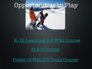 Opportunities to Play K-12 Learning 2.0 Wiki Course Pi 2.0 Course Power of Web 2.0 Tools Course