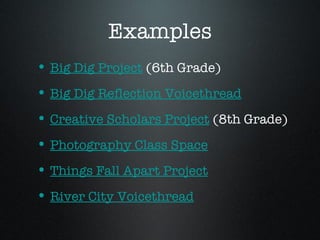 Examples Big Dig Project (6th Grade) Big Dig Reflection Voicethread Creative Scholars Project (8th Grade) Photography Class Space Things Fall Apart Project River City Voicethread