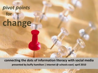 pivot points  for change connecting the dots of information literacy with social media  presented by buffy hamilton | internet @ schools east| april 2010 
