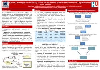 Research Design for the Study of Social Media Use by Dutch Development Organizations
                                                                              Anand Sheombar
                                                       Manchester Metropolitan University Business School (UK) & Utrecht University of Applied Sciences (NL)
                                                                 e-mail anand.sheombar@gmail.com or Twitter @anandstweets

Introduction                                                       Results                                                            Relationship between emerging themes
Background for this research is the idea that ICT may have         •    Five Dutch Development organizations active with                RELATIONSHIP BETWEEN ‘IDENTIFYING BARRIERS/RISKS OF SOCIAL
                                                                                                                                                 MEDIA’ & ‘CHARACTERIZING SOCIAL MEDIA’
potential; benefits for socio-economic development. This                social media have been analyzed for this pilot study.
research area is called ICT for development (ICT4D). A sub-        •    The data collection time period November 2010 till
area of interest in this research is the use of social media. A         October 2012.
definition for social media is "a group of Internet-based          •    All interviews were digitally recorded, transcribed &
applications that build on the ideological and technological            manually coded.
foundations of Web 2.0, and that allow the creation and
                                                                   •    The interviews were in Dutch and coded using English
exchange of user-generated content“ (Kaplan and Haenlein,                                                                             RELATIONSHIP BETWEEN ‘CHARACTERIZING SOCIAL MEDIA’ AND ‘SOCIAL
                                                                        terms.                                                                               MEDIA PRACTICE’
2010).
                                                                   •    Next to the interviews additional data was collected as
Objectives                                                              complementary secondary sources.

For this qualitative study the research is focussed on the         CONTEXT AND CHARACTERISTICS OF ANALYZED
question:                                                                       ORGANIZATIONS
    What (issues and opportunities) do the major Dutch
  development organizations encounter when using social                                                                                 RELATIONSHIP BETWEEN ‘IDENTIFYING BARRIERS/RISKS OF SOCIAL
   media to engage their stakeholders with their projects?                                                                                          MEDIA’ AND ‘SOCIAL MEDIA PRACTICE’

By stakeholders I mean the donors, fellow non-profit
organizations, the organizations own staff, the local
organizations in developing regions and the aid receiving
communities in developing countries.
 Methods
                                                                                 THREE EMERGING THEMES
The main purpose of the Grounded Theory method is theory           The selective codes (i.e. categories) were identified after         PRELIMINARY DIAGRAM WITH RELATIONSHIPS BETWEEN THEMES

building. The transcripts of the interviews of the cases were      grouping the 80 open codes and finding close conceptual
subjected to open coding. This is done by coding for as many       relation among the open codes that were clustered. Three
categories as possible without a predetermined set of codes.       selective codes emerged from the occurrences of the open
                                                                   codes:
                                                                   • ‘Perception of social media’: means the respondents’
                                                                       notion of what social media is. It does not necessarily
                                                                       define social media, but it tells how the respondents in the
                                                                       context of their work and organization perceive what
                                                                       social media means to them.
                                                                   •   ‘Applying to social media practice’ shows the social            Conclusion
                                                                       media activities undertaken by the examined organization.       The Grounded Theory analysis has produced some
                                                                   •   ‘Identifying barriers/risks of social media’ reveals the        constructs around which further literature reviewing can be
Source: Urquhart et al. (2010), after                                  barriers or risks that respondents mentioned and recognize      done and from where the PhD research question can be
Lehmann (2001) and Fernández (2003).                                                                                                   further refined.
                                                                       while using social media for their organization.
 