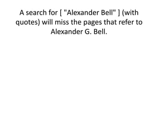 A search for [ "Alexander Bell" ] (with quotes) will miss the pages that refer to Alexander G. Bell.