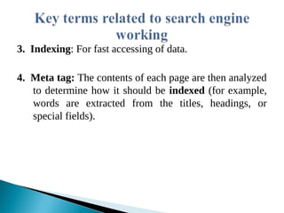 3. Indexing: For fast accessing of data.
4. Meta tag: The contents of each page are then analyzed
to determine how it should be indexed (for example,
words are extracted from the titles, headings, or
special fields).
 