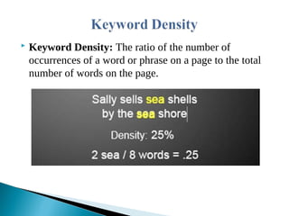  Keyword Density: The ratio of the number of
occurrences of a word or phrase on a page to the total
number of words on the page.
 