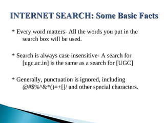 * Every word matters- All the words you put in the
search box will be used.
* Search is always case insensitive- A search for
[ugc.ac.in] is the same as a search for [UGC]
* Generally, punctuation is ignored, including
@#$%^&*()=+[]/ and other special characters.
 