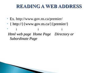 • Ex.
Ex. http://www.gov.ns.ca/premier/
• { http://}{www.gov.ns.ca/}{premier/}
{ http://}{www.gov.ns.ca/}{premier/}
• ↓ ↓ ↓
↓ ↓ ↓
Html web page Home Page Directory or
Html web page Home Page Directory or
Subordinate Page
Subordinate Page
 