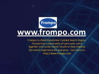 www.frompo.com
  Frompo is a Next Generation Curated Search Engine.
      Frompo has a community of users who come
   together and curate search results to help improve
   the search experience for everyone. - See more at:
                http://www.frompo.com
 