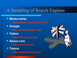 A Sampling of Search Engines Metacrawler http://www.metacrawler.com/ Google http://www.google.com/ Yahoo http://dir.yahoo.com/ About.com http://about.com/ Teoma http://www.teoma.com/ 