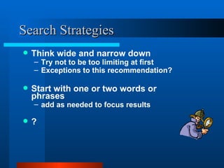 Search Strategies Think wide and narrow down Try not to be too limiting at first Exceptions to this recommendation? Start with one or two words or phrases add as needed to focus results  ? 