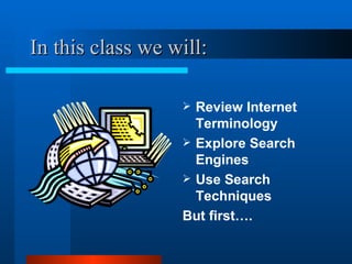 In this class we will: Review Internet Terminology Explore Search Engines Use Search Techniques But first…. 