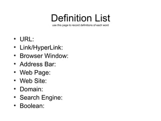 Definition List use this page to record definitions of each word URL: Link/HyperLink: Browser Window: Address Bar: Web Page: Web Site: Domain: Search Engine: Boolean: 