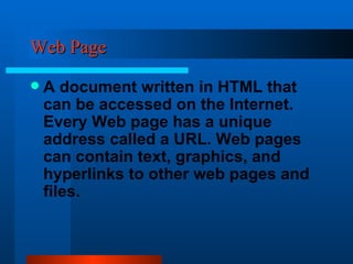 Web Page A document written in HTML that can be accessed on the Internet. Every Web page has a unique address called a URL. Web pages can contain text, graphics, and hyperlinks to other web pages and files. 