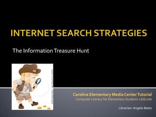 The Information Treasure Hunt




                      Carolina Elementary Media Center Tutorial
                       Computer Literacy for Elementary Students LibGuide

                                                   Librarian: Angela Bates
 
