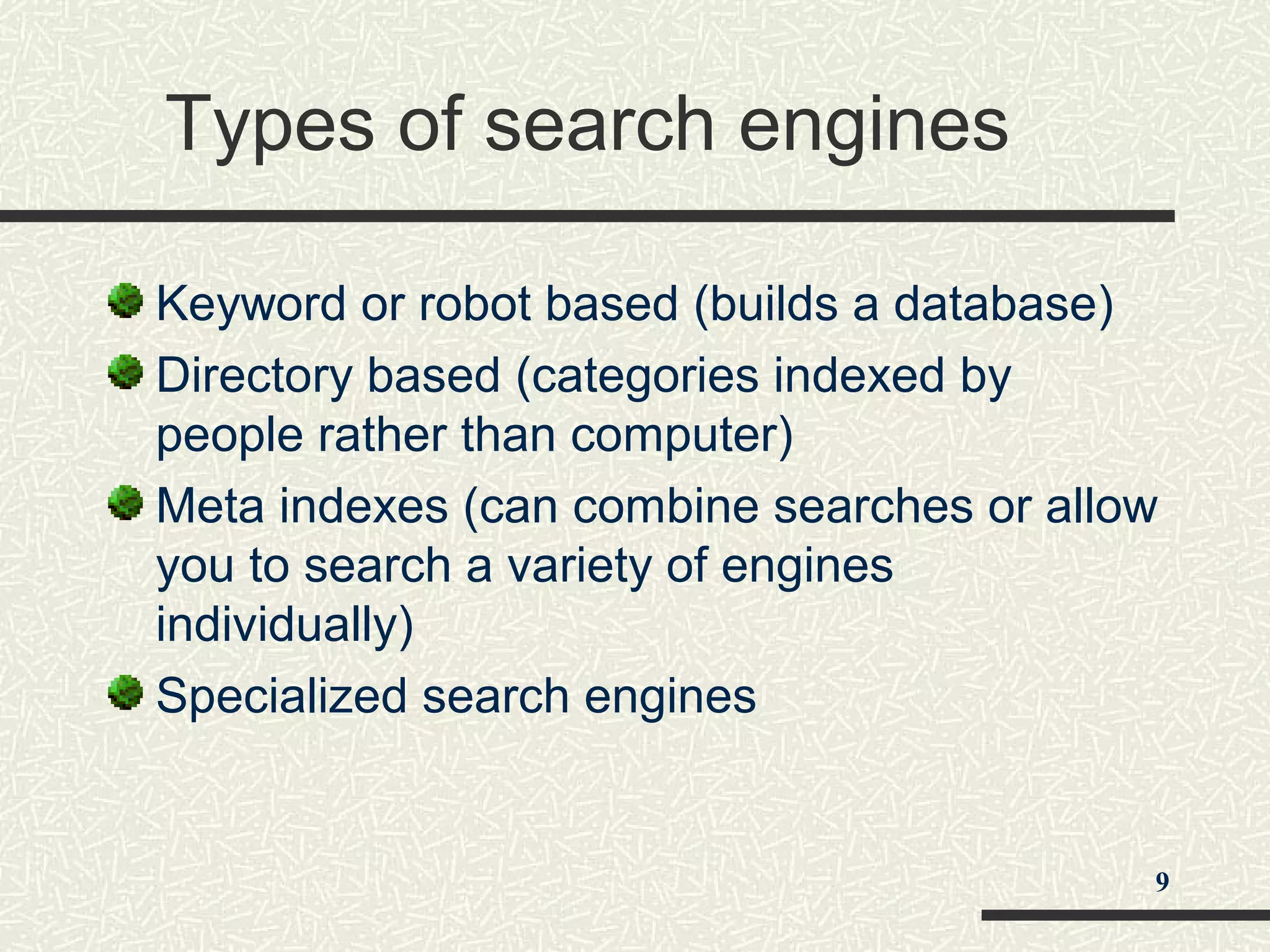 Types of search engines
Keyword or robot based (builds a database)
Directory based (categories indexed by
people rather than computer)
Meta indexes (can combine searches or allow
you to search a variety of engines
individually)
Specialized search engines
9
 