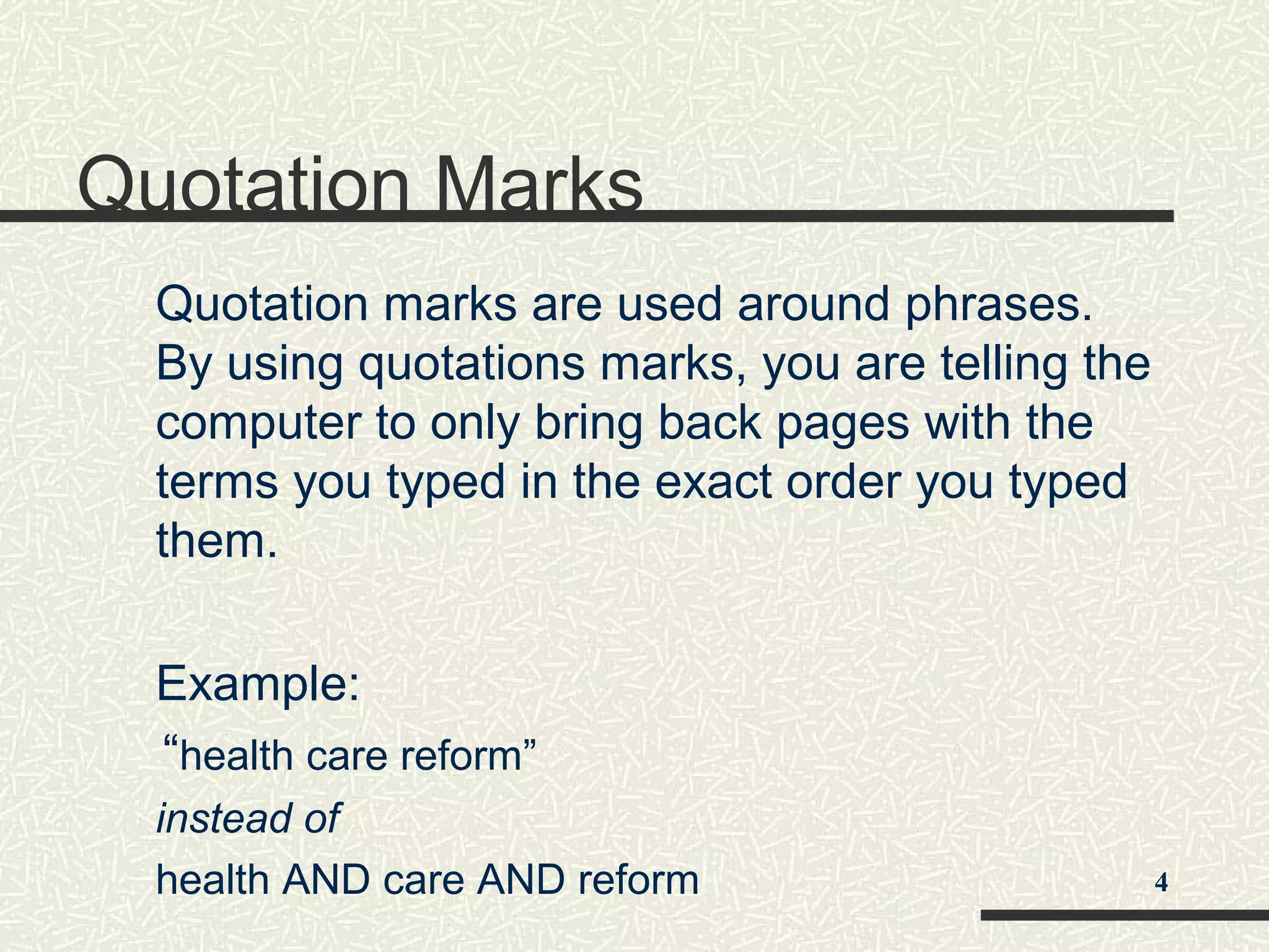 Quotation Marks
Quotation marks are used around phrases.
By using quotations marks, you are telling the
computer to only bring back pages with the
terms you typed in the exact order you typed
them.
Example:
“health care reform”
instead of
health AND care AND reform 4
 