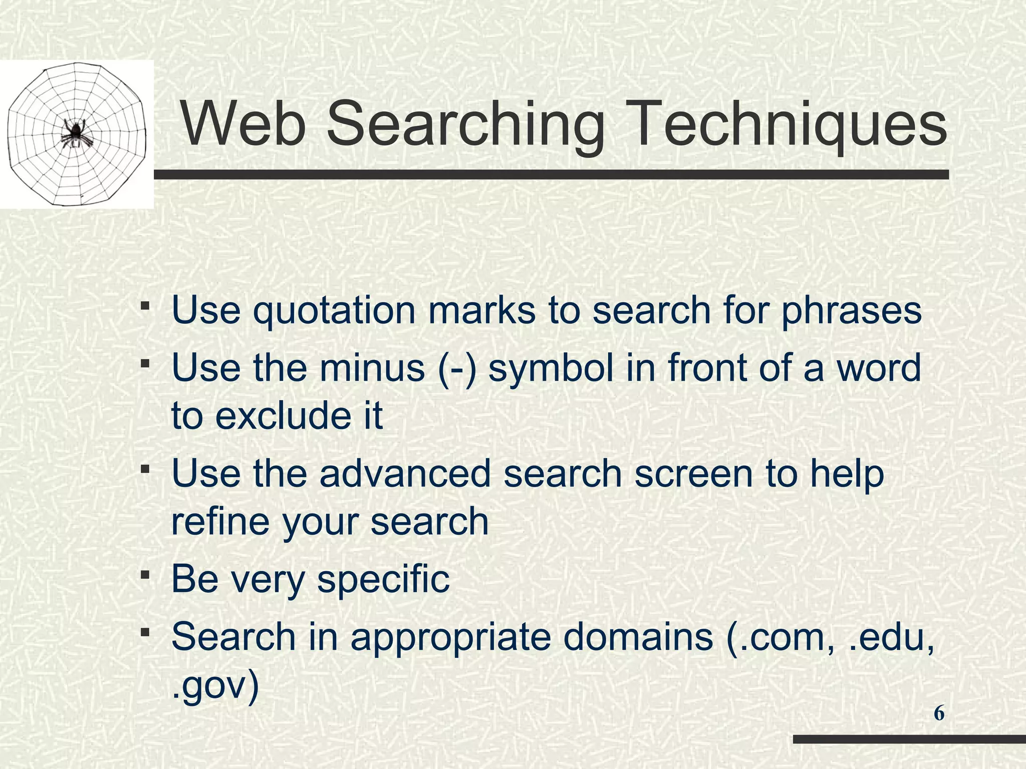 Web Searching Techniques
 Use quotation marks to search for phrases
 Use the minus (-) symbol in front of a word
to exclude it
 Use the advanced search screen to help
refine your search
 Be very specific
 Search in appropriate domains (.com, .edu,
.gov)
6
 