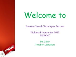 Welcome to
Internet Search Techniques Session
Diploma Programme, 2015
EISHCMC
Mr. Zakir
Teacher-Librarian
 