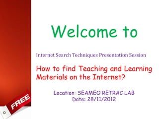 Welcome to
Internet Search Techniques Presentation Session
How to find Teaching and Learning
Materials on the Internet?
Location: SEAMEO RETRAC LAB
Date: 28/11/2012
 