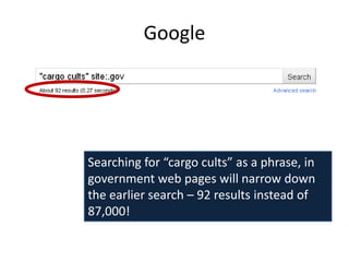 Google




Searching for “cargo cults” as a phrase, in
government web pages will narrow down
the earlier search – 92 results instead of
87,000!
 
