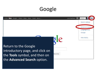 Google




Return to the Google
introductory page, and click on
the Tools symbol, and then on
the Advanced Search option.
 