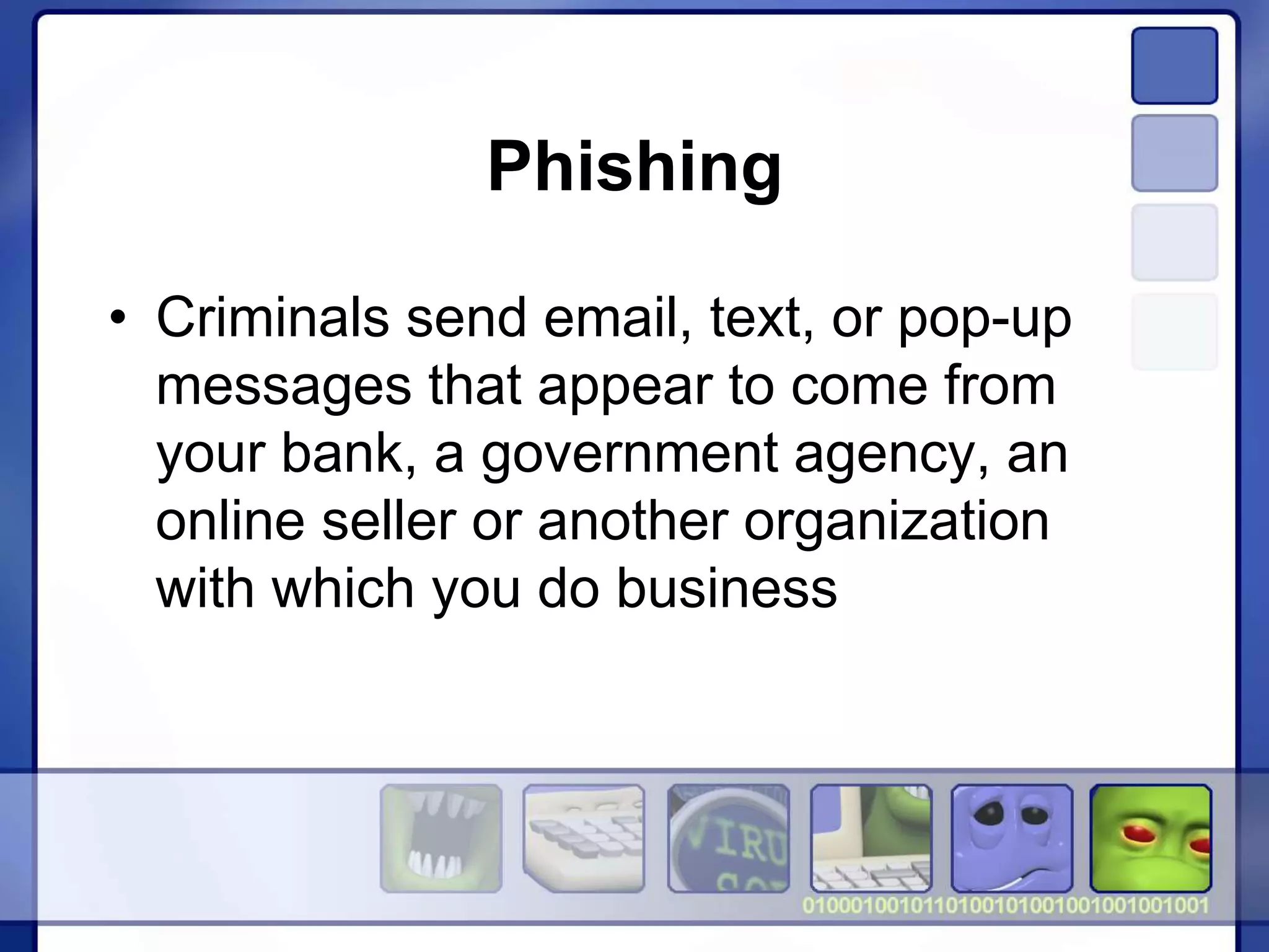 Phishing
• Criminals send email, text, or pop-up
messages that appear to come from
your bank, a government agency, an
online seller or another organization
with which you do business
 