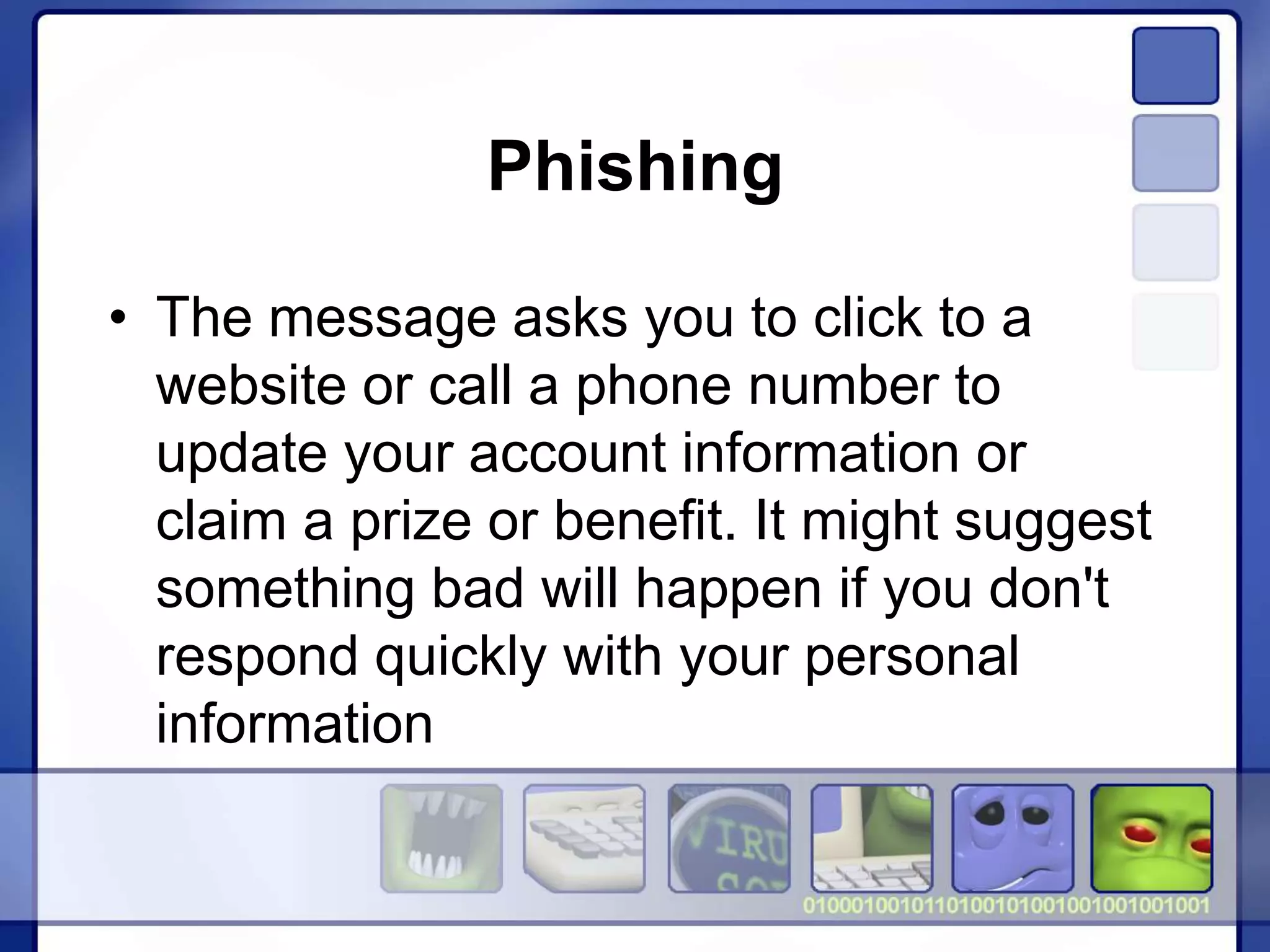 Phishing
• The message asks you to click to a
website or call a phone number to
update your account information or
claim a prize or benefit. It might suggest
something bad will happen if you don't
respond quickly with your personal
information
 