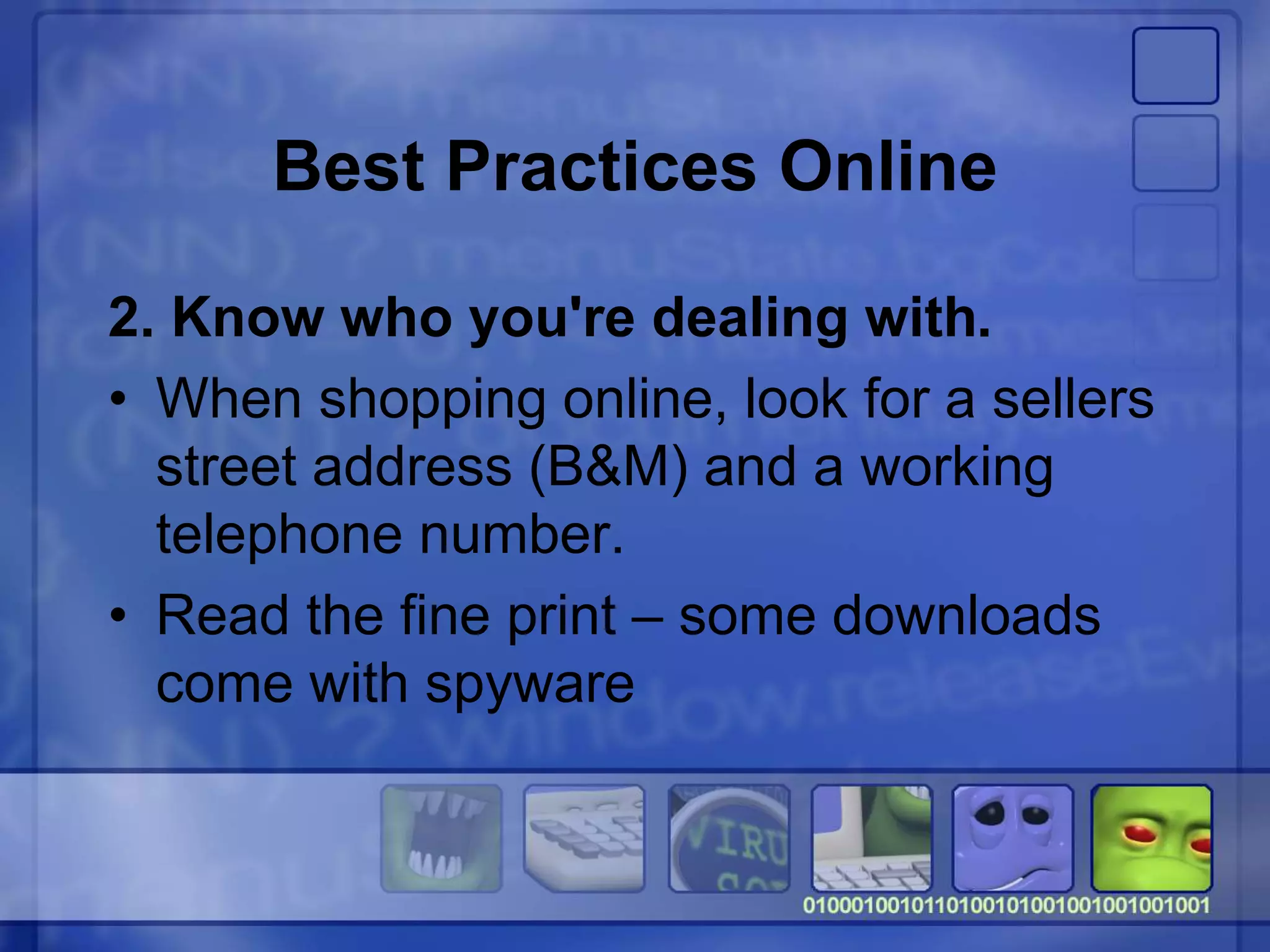 Best Practices Online
2. Know who you're dealing with.
• When shopping online, look for a sellers
street address (B&M) and a working
telephone number.
• Read the fine print – some downloads
come with spyware
 
