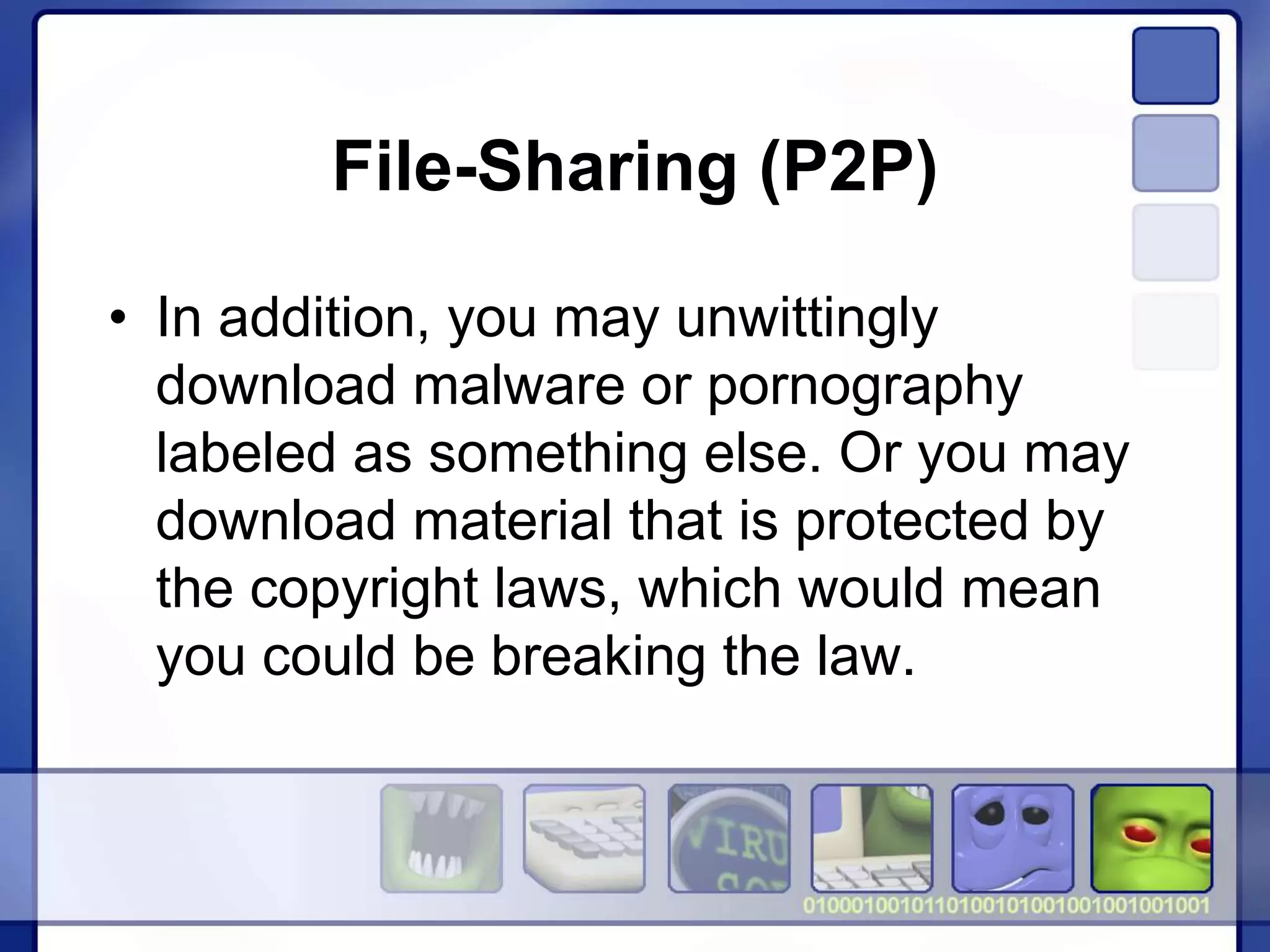 File-Sharing (P2P)
• In addition, you may unwittingly
download malware or pornography
labeled as something else. Or you may
download material that is protected by
the copyright laws, which would mean
you could be breaking the law.
 