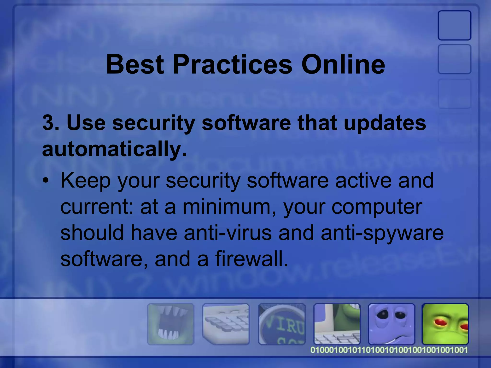 Best Practices Online
3. Use security software that updates
automatically.
• Keep your security software active and
current: at a minimum, your computer
should have anti-virus and anti-spyware
software, and a firewall.
 
