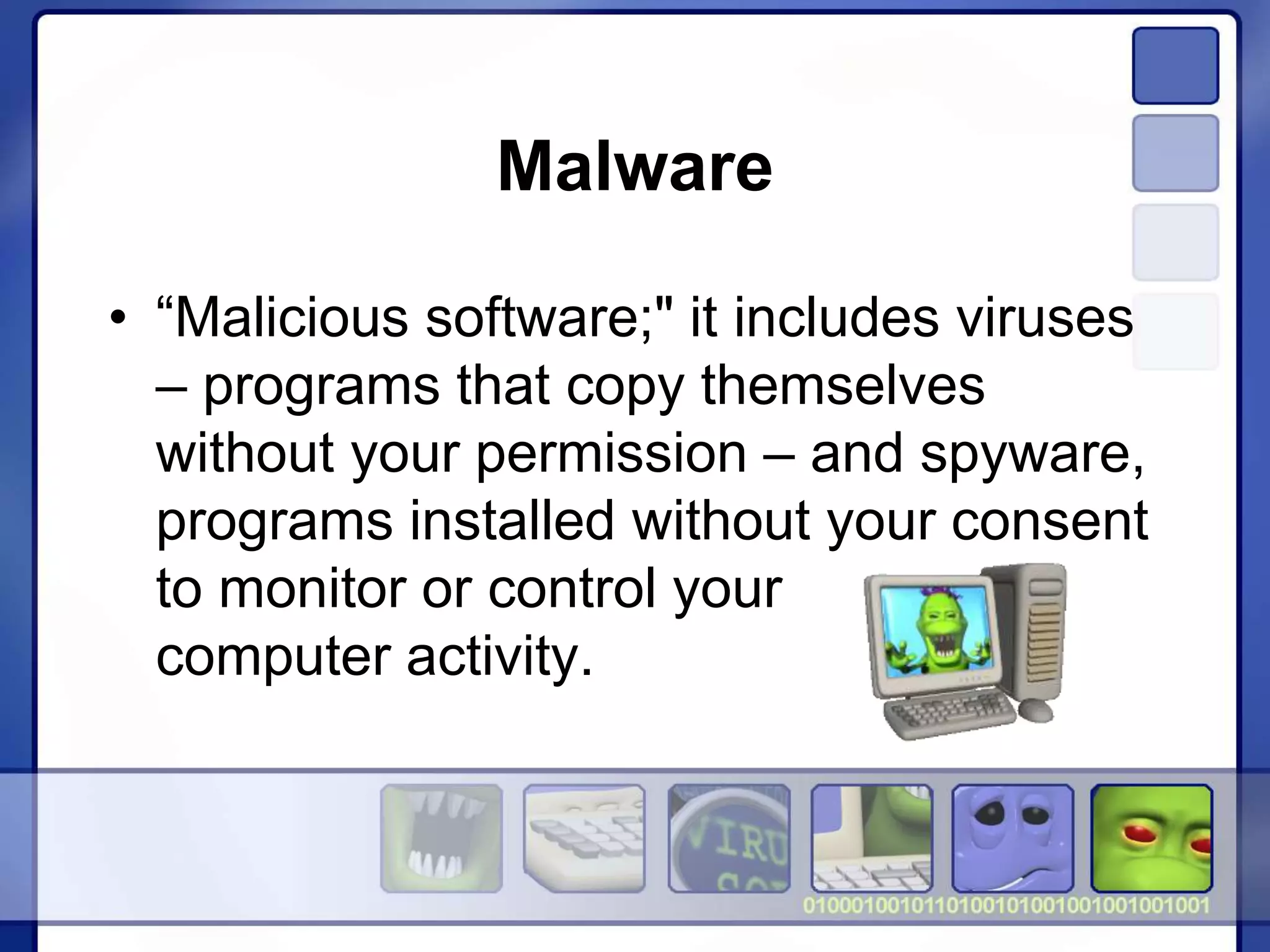 Malware
• “Malicious software;" it includes viruses
– programs that copy themselves
without your permission – and spyware,
programs installed without your consent
to monitor or control your
computer activity.
 