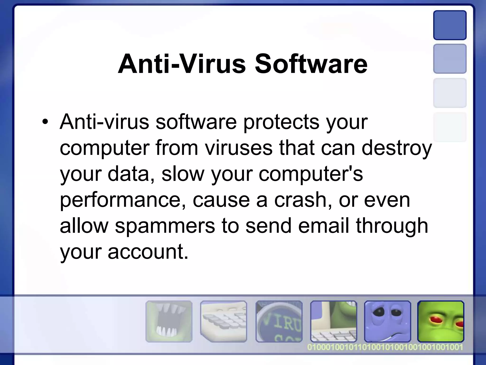 Anti-Virus Software
• Anti-virus software protects your
computer from viruses that can destroy
your data, slow your computer's
performance, cause a crash, or even
allow spammers to send email through
your account.
 
