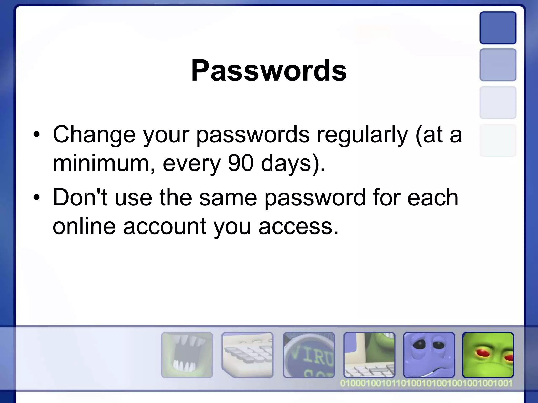 Passwords
• Change your passwords regularly (at a
minimum, every 90 days).
• Don't use the same password for each
online account you access.
 