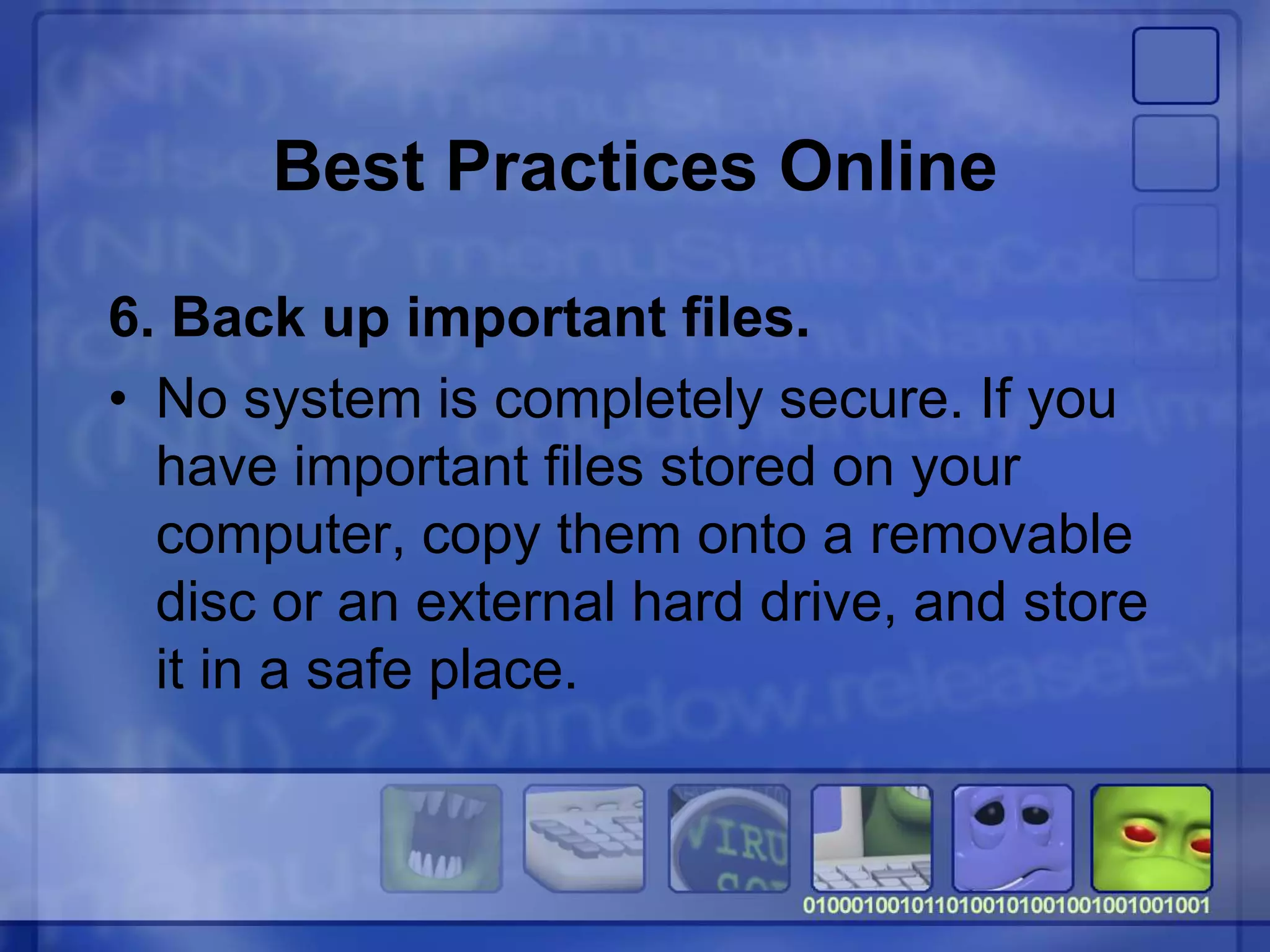 Best Practices Online
6. Back up important files.
• No system is completely secure. If you
have important files stored on your
computer, copy them onto a removable
disc or an external hard drive, and store
it in a safe place.
 