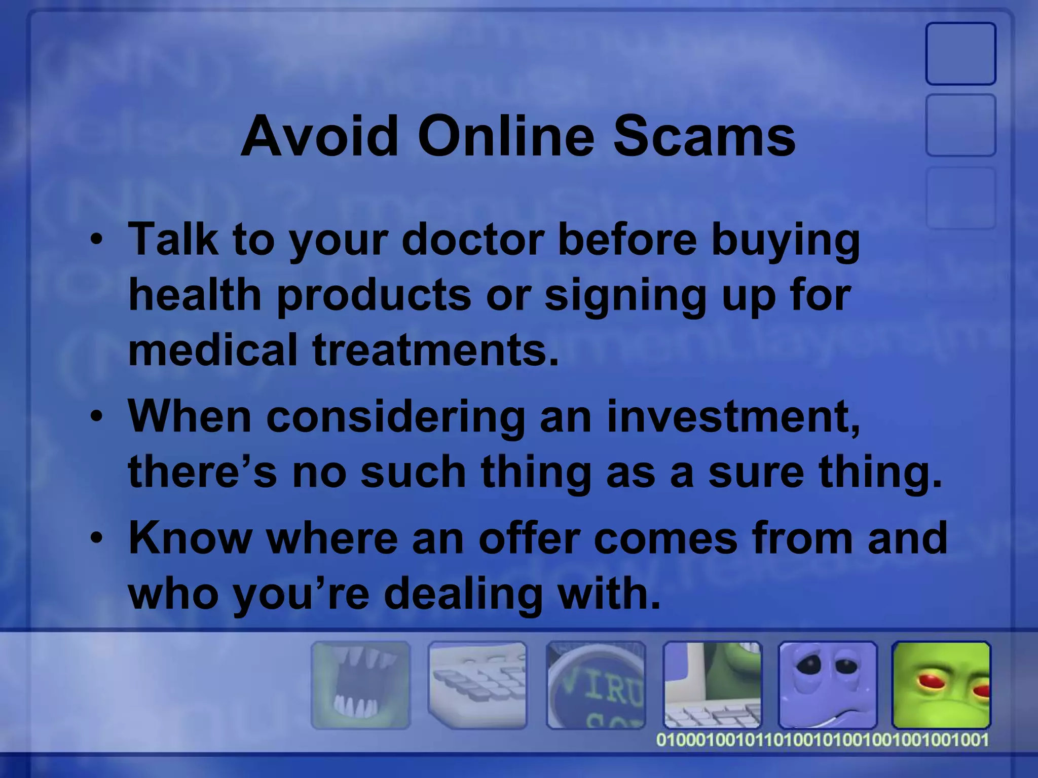 Avoid Online Scams
• Talk to your doctor before buying
health products or signing up for
medical treatments.
• When considering an investment,
there’s no such thing as a sure thing.
• Know where an offer comes from and
who you’re dealing with.
 
