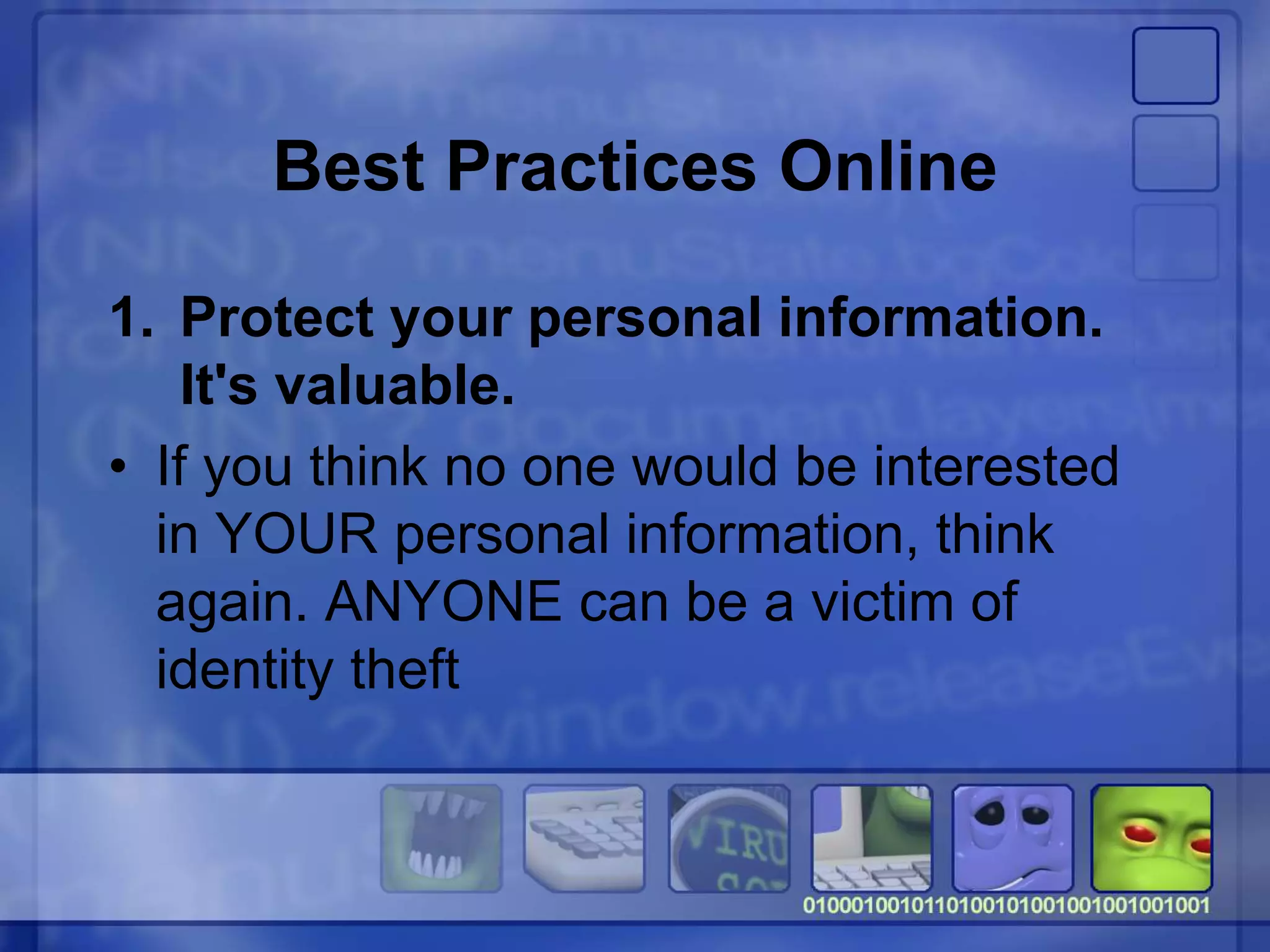 Best Practices Online
1. Protect your personal information.
It's valuable.
• If you think no one would be interested
in YOUR personal information, think
again. ANYONE can be a victim of
identity theft
 