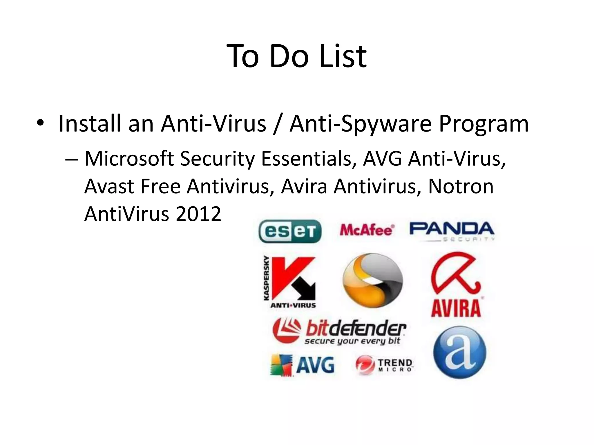 To Do List
• Install an Anti-Virus / Anti-Spyware Program
– Microsoft Security Essentials, AVG Anti-Virus,
Avast Free Antivirus, Avira Antivirus, Notron
AntiVirus 2012
 